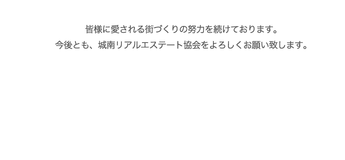 皆様に愛される街づくりの努力を続けております。今後とも、城南リアルエステート協会をよろしくお願い致します。